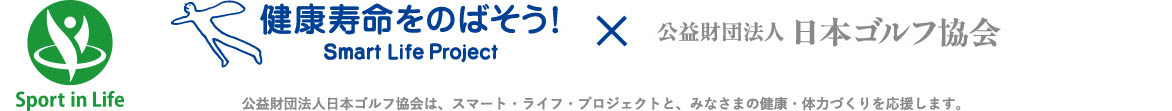 健康寿命をのばそう！ Smart Life Project × 公益財団法人日本ゴルフ協会 公益財団法人日本ゴルフ協会は、スマート・ライフ・プロジェクトと、みなさまの健康・体力づくりを応援します。